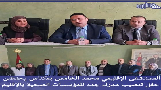 المستشفى الإقليمي محمد الخامس بمكناس يحتضن حفل تنصيب مدراء جدد للمؤسسات الصحية بالإقليم